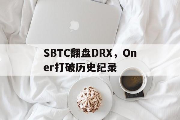 开云体育app-SBTC翻盘DRX，Oner打破历史纪录